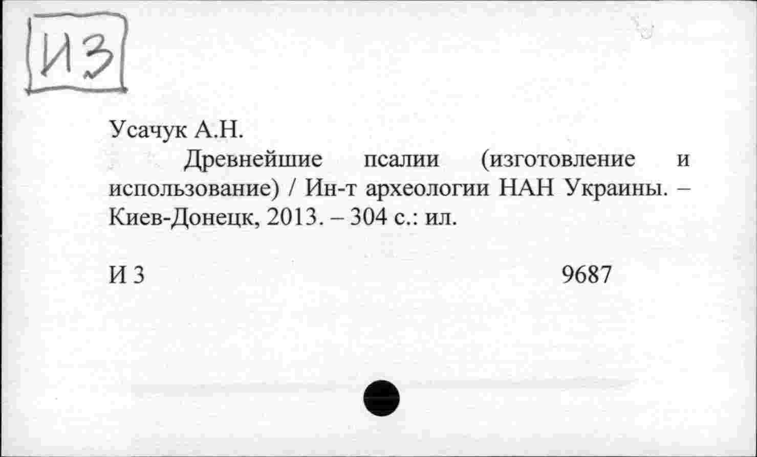 ﻿Усачук А.Н.
Древнейшие псалии (изготовление и использование) / Ин-т археологии НАН Украины. -Киев-Донецк, 2013. - 304 с.: ил.
ИЗ
9687